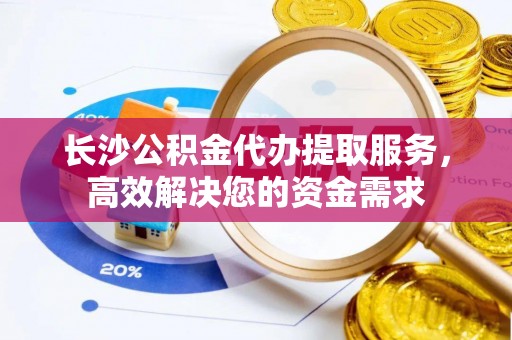 禹王台长沙公积金代办提取服务，高效解决您的资金需求