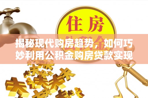禹王台揭秘现代购房趋势，如何巧妙利用公积金购房贷款实现置业梦想