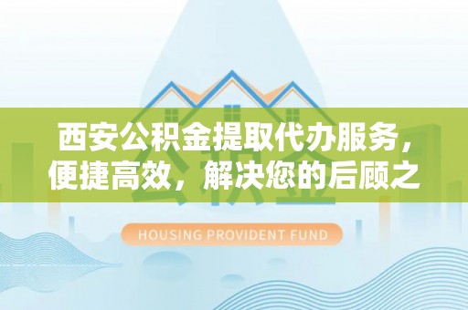 禹王台西安公积金提取代办服务，便捷高效，解决您的后顾之忧