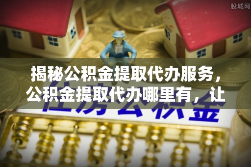 禹王台揭秘公积金提取代办服务，公积金提取代办哪里有，让你省时省心的解决方案