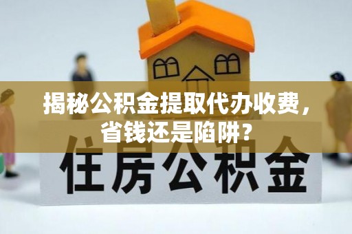 禹王台揭秘公积金提取代办收费，省钱还是陷阱？