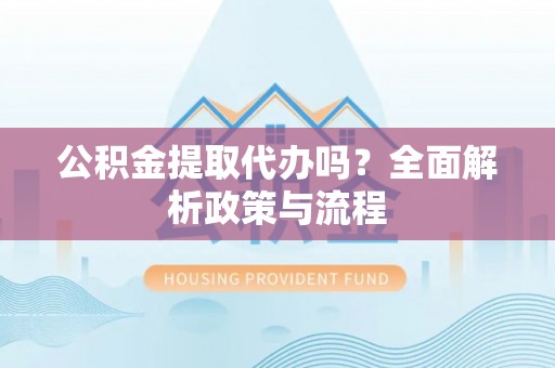 禹王台公积金提取代办吗？全面解析政策与流程