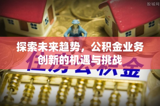 禹王台探索未来趋势，公积金业务创新的机遇与挑战