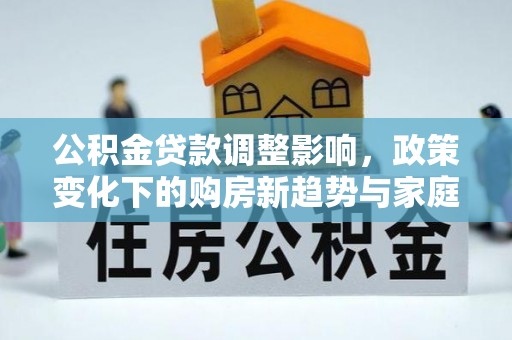 禹王台公积金贷款调整影响，政策变化下的购房新趋势与家庭财务规划