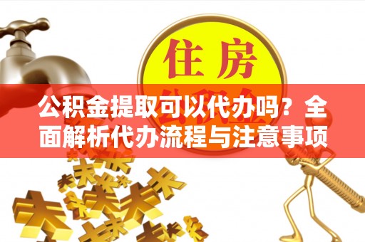 禹王台公积金提取可以代办吗？全面解析代办流程与注意事项