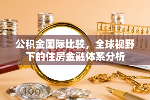 禹王台公积金国际比较，全球视野下的住房金融体系分析